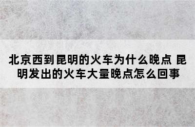 北京西到昆明的火车为什么晚点 昆明发出的火车大量晚点怎么回事